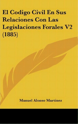 El Codigo Civil En Sus Relaciones Con Las Legislaciones Forales V2 (1885), De Manuel Alonso Martinez. Editorial Kessinger Publishing, Tapa Dura En Español