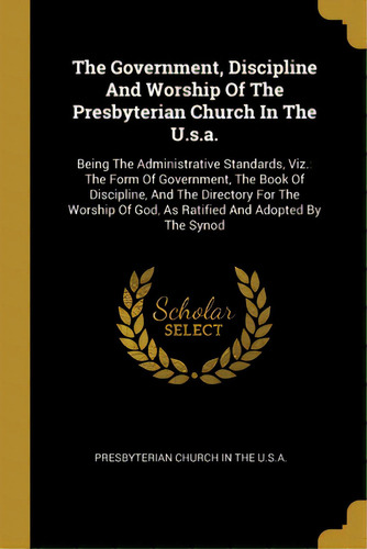 The Government, Discipline And Worship Of The Presbyterian Church In The U.s.a.: Being The Admini..., De Presbyterian Church In The U. S. A.. Editorial Wentworth Pr, Tapa Blanda En Inglés