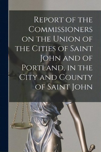 Report Of The Commissioners On The Union Of The Cities Of Saint John And Of Portland, In The City..., De Anonymous. Editorial Legare Street Pr, Tapa Blanda En Inglés