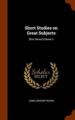 Short Studies On Great Subjects - James Anthony Froude