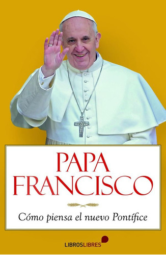 Papa Francisco. Cómo Piensa El Nuevo Pontífice
