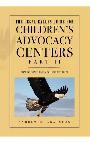 The Legal Eagles Guide For Children's Advocacy Centers, Part Ii, De Andrew H Agatston. Editorial Xlibris Corporation, Tapa Dura En Inglés, 2010