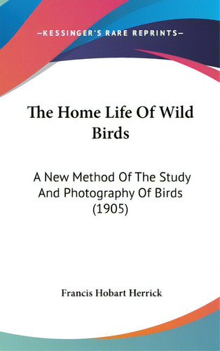 The Home Life Of Wild Birds: A New Method Of The Study And Photography Of Birds (1905), De Herrick, Francis Hobart. Editorial Kessinger Pub Llc, Tapa Dura En Inglés