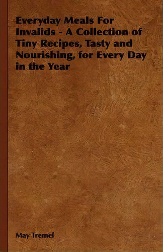 Everyday Meals For Invalids - A Collection Of Tiny Recipes, Tasty And Nourishing, For Every Day I..., De May Tremel. Editorial Read Books, Tapa Blanda En Inglés