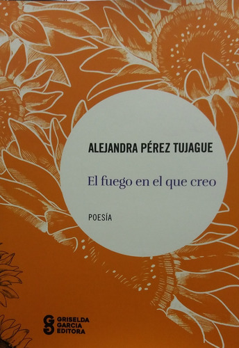 El Fuego En El Que Creo, De Alejandra Perez Tujague. Editorial Griselda Garcia, Tapa Blanda, Edición 1 En Español