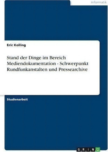 Stand Der Dinge Im Bereich Mediendokumentation - Schwerpunkt Rundfunkanstalten Und Pressearchive, De Eric Kolling., Vol. 1. Editorial Grin Verlag, Tapa Blanda En Alemán