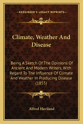 Climate, Weather And Disease: Being A Sketch Of The Opinions Of Ancient And Modern Writers, With ..., De Haviland, Alfred. Editorial Kessinger Pub Llc, Tapa Blanda En Inglés