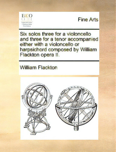 Six Solos Three For A Violoncello And Three For A Tenor Accompanied Either With A Violoncello Or ..., De Flackton, William., Vol. 1. Editorial Gale Ecco Print Ed, Tapa Blanda En Inglés