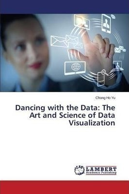 Dancing With The Data : The Art And Science Of Data Visua...