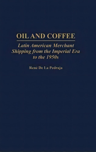 Oil And Coffee : Latin American Merchant Shipping From The Imperial Era To The 1950s, De Rene De La-pedraja. Editorial Abc-clio, Tapa Dura En Inglés