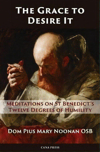The Grace To Desire It : Meditations On St Benedict's Twelve Degrees Of Humility, De Pius Mary Noonan. Editorial Cana Press, Tapa Blanda En Inglés