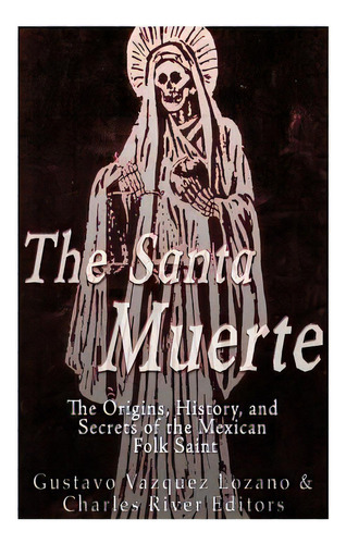 The Santa Muerte: The Origins, History, And Secrets Of The Mexican Folk Saint, De Charles River Editors. Editorial Createspace, Tapa Blanda En Inglés