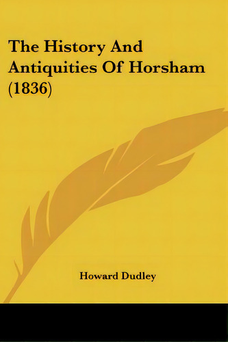 The History And Antiquities Of Horsham (1836), De Dudley, Howard. Editorial Kessinger Pub Llc, Tapa Blanda En Inglés