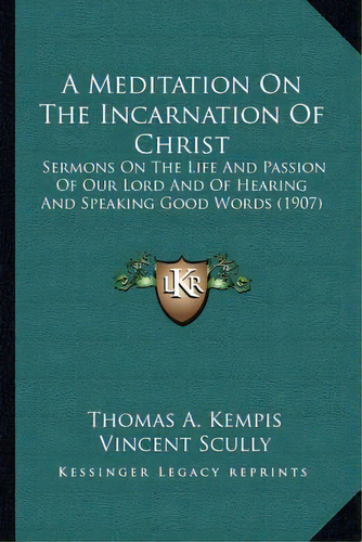 A Meditation On The Incarnation Of Christ: Sermons On The Life And Passion Of Our Lord And Of Hea..., De Kempis, Thomas A.. Editorial Kessinger Pub Llc, Tapa Blanda En Inglés