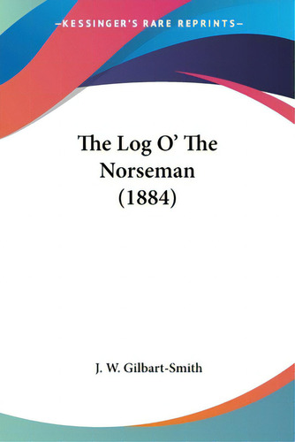 The Log O' The Norseman (1884), De Gilbart-smith, J. W.. Editorial Kessinger Pub Llc, Tapa Blanda En Inglés
