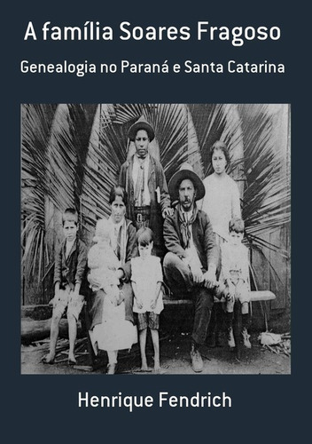 A Família Soares Fragoso: Genealogia No Paraná E Santa Catarina, De Henrique Fendrich. Série Não Aplicável, Vol. 1. Editora Clube De Autores, Capa Mole, Edição 1 Em Português, 2015