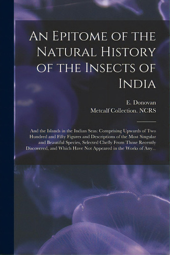 An Epitome Of The Natural History Of The Insects Of India: And The Islands In The Indian Seas: Co..., De Donovan, E. (edward) 1768-1837. Editorial Legare Street Pr, Tapa Blanda En Inglés