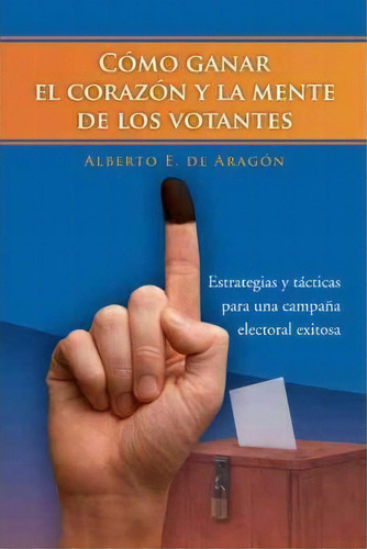 Como Ganar El Corazon Y La Mente De Los Votantes, De Alberto E De Arag N. Editorial Palibrio, Tapa Dura En Español