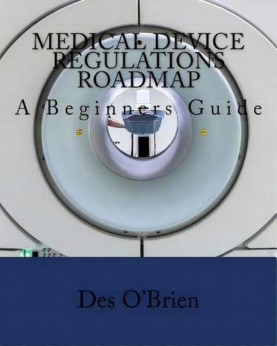 Medical Device Regulations Roadmap : A Beginners Guide, De Des O'brien. Editorial Createspace Independent Publishing Platform, Tapa Blanda En Inglés, 2017