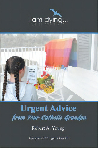 Urgent Advice From Your Catholic Grandpa: I Am Dying..., De Young, Robert A.., Vol. 1. Editorial Iuniverse Inc, Tapa Blanda En Inglés