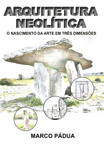 Arquitetura Neolítica: O Nascimento Da Arte Em Três Dimensões, De Marco Pádua. Série Não Aplicável, Vol. 1. Editora Clube De Autores, Capa Mole, Edição 1 Em Português, 2016