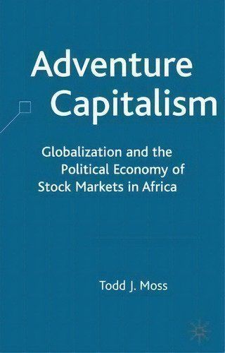 Adventure Capitalism: Globalization And The Political Economy Of Stock Markets In Africa, De Todd Moss., Vol. 1. Editorial Palgrave Usa, Tapa Dura En Inglés