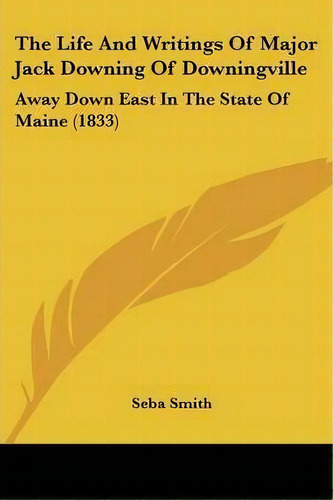 The Life And Writings Of Major Jack Downing Of Downingville : Away Down East In The State Of Main..., De Seba Smith. Editorial Kessinger Publishing Co, Tapa Blanda En Inglés