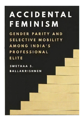 Accidental Feminism : Gender Parity And Selective Mobility Among India's Professional Elite, De Swethaa S. Ballakrishnen. Editorial Princeton University Press, Tapa Blanda En Inglés