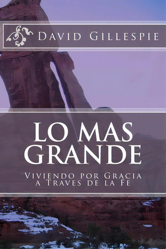 Lo Mas Grande: Viviendo Por Gracia A Traves De La Fe, De Gillespie, David M.. Editorial Createspace, Tapa Blanda En Español