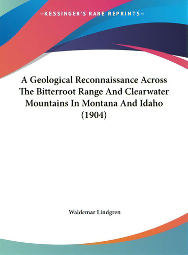 A Geological Reconnaissance Across The Bitterroot Range And Clearwater Mountains In Montana And I..., De Lindgren, Waldemar., Vol. 1. Editorial Kessinger Pub Llc, Tapa Dura En Inglés, 1904