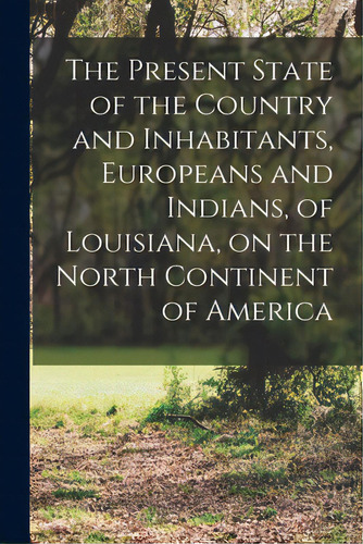 The Present State Of The Country And Inhabitants, Europeans And Indians, Of Louisiana, On The Nor..., De Anonymous. Editorial Legare Street Pr, Tapa Blanda En Inglés