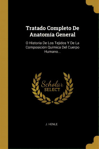 Tratado Completo De Anatomia General : O Historia De Los Tejidos Y De La Composicion Quimica Del ..., De J Henle. En Español