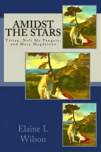 Amidst The Stars : Titian, Noli Me Tangere, And Mary Magdalene, De Elaine L Wilson. Editorial Createspace Independent Publishing Platform, Tapa Blanda En Inglés
