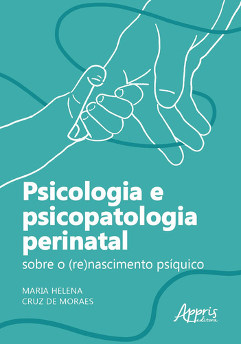 Psicologia e psicopatologia perinatal: sobre o (re)nascimento psíquico, de Moraes, Maria Helena Cruz de. Appris Editora e Livraria Eireli - ME, capa mole em português, 2021