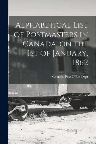 Alphabetical List Of Postmasters In Canada, On The 1st Of January, 1862 [microform], De Canada Post Office Dept. Editorial Legare Street Pr, Tapa Blanda En Inglés