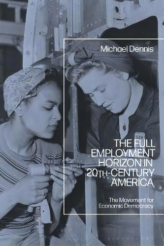 The Full Employment Horizon In 20th-century America : The Movement For Economic Democracy, De Michael Dennis. Editorial Bloomsbury Publishing Plc, Tapa Dura En Inglés