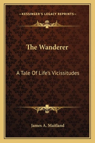 The Wanderer The Wanderer: A Tale Of Life's Vicissitudes A Tale Of Life's Vicissitudes: A Tale Of Life's Vicissitudes, De Maitland, James A.., Vol. 1. Editorial Kessinger Pub Llc,