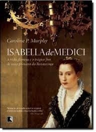 Livro Isabella De Medici: A Vida Gloriosa E O Trágico Fim De Uma Princesa Da Renascença - Caroline P. Murphy [2011]