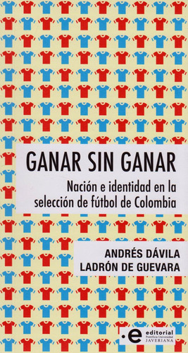 Ganar Sin Ganar. Nación e identidad en la selección de fútbol de Colombia, de ANDRÉS DÁVILA LADRÓN DE GUEVARA. Editorial U. Javeriana, tapa blanda, edición 2019 en español
