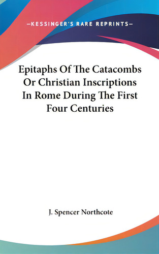 Epitaphs Of The Catacombs Or Christian Inscriptions In Rome During The First Four Centuries, De Northcote, J. Spencer. Editorial Kessinger Pub Llc, Tapa Dura En Inglés