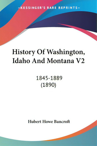 History Of Washington, Idaho And Montana V2: 1845-1889 (1890), De Bancroft, Hubert Howe. Kessinger's Rare Reprints, Vol. 2. Editorial Kessinger Pub Llc, Tapa Blanda En Inglés