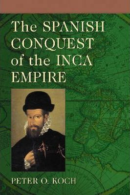 The Spanish Conquest Of The Inca Empire - Peter O. Koch