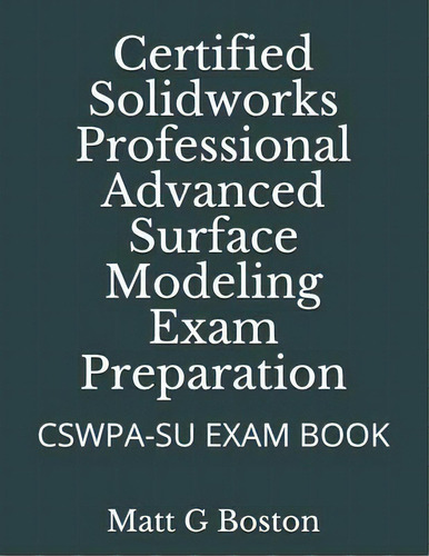 Certified Solidworks Professional Advanced Surface Modeling Exam Preparation : Cswpa-su Exam Book, De Matt G Boston. Editorial Nlsa, Tapa Blanda En Inglés