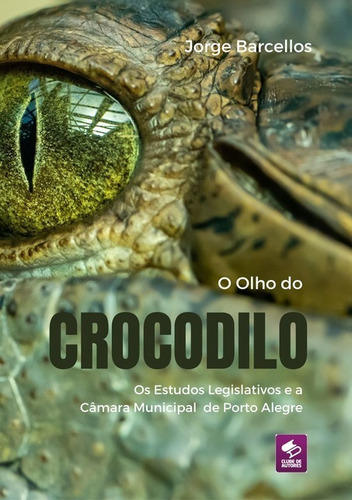 O Olho Do Crocodilo: Os Estudos Legislativos E A Câmara Municipal De Porto Alegre, De Jorge Barcellos. Série Não Aplicável, Vol. 1. Editora Clube De Autores, Capa Mole, Edição 1 Em Português, 2021