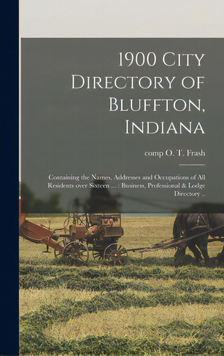 1900 City Directory Of Bluffton, Indiana: Containing The Names, Addresses And Occupations Of All ..., De Frash, O. T. Comp. Editorial Legare Street Pr, Tapa Dura En Inglés