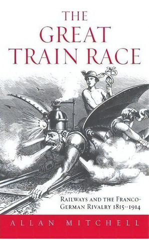 The Great Train Race : Railways And The Franco-german Rivalry, 1815-1914, De Allan Mitchell. Editorial Berghahn Books, Incorporated, Tapa Dura En Inglés, 2000