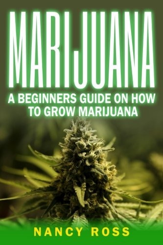 Marijuana A Beginners Guide On How To Grow Marijuana