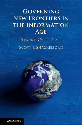Governing New Frontiers In The Information Age : Toward Cyber Peace, De Scott J. Shackelford., Vol. 1. Editorial Cambridge University Press, Tapa Dura En Inglés