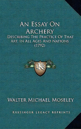 An Essay On Archery : Describing The Practice Of That Art, In All Ages And Nations (1792), De Walter Michael Moseley. Editorial Kessinger Publishing, Tapa Blanda En Inglés