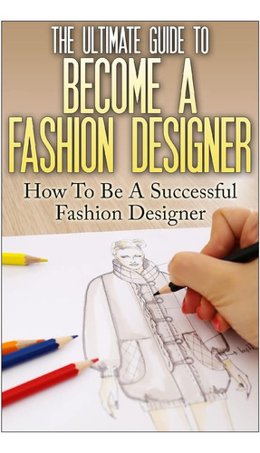 Libro: The Ultimate Guide To Become A Fashion Designer: How 